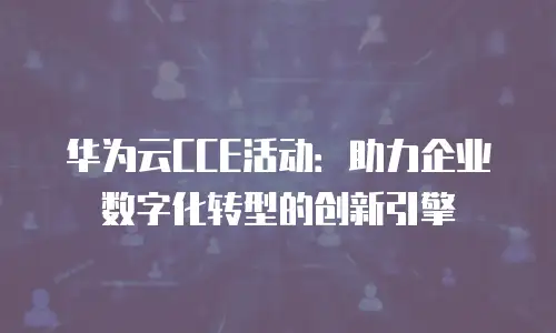 华为云CCE活动：助力企业数字化转型的创新引擎
