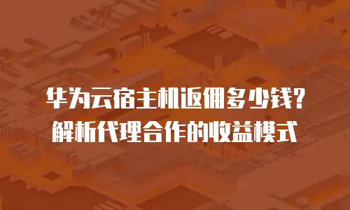 华为云宿主机返佣多少钱？解析代理合作的收益模式