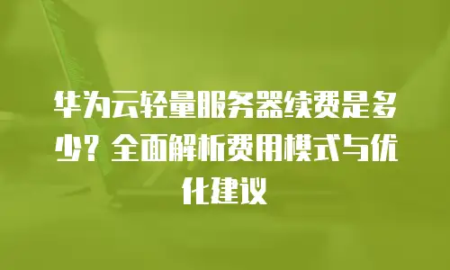 华为云轻量服务器续费是多少？全面解析费用模式与优化建议