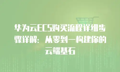 华为云ECS购买流程详细步骤详解：从零到一构建你的云端基石