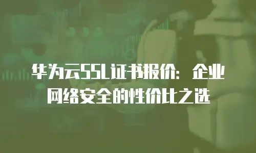 华为云SSL证书报价：企业网络安全的性价比之选