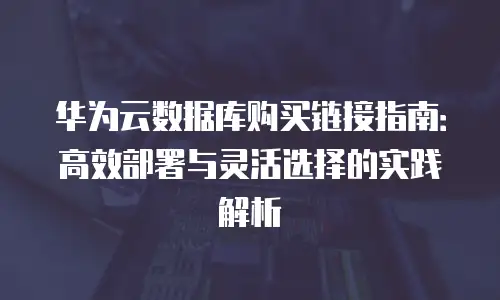华为云数据库购买链接指南：高效部署与灵活选择的实践解析