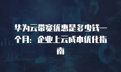 华为云带宽优惠是多少钱一个月：企业上云成本优化指南