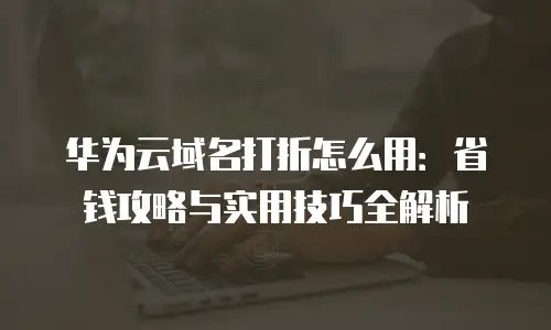 华为云域名打折怎么用：省钱攻略与实用技巧全解析