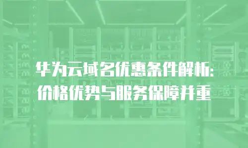 华为云域名优惠条件解析：价格优势与服务保障并重