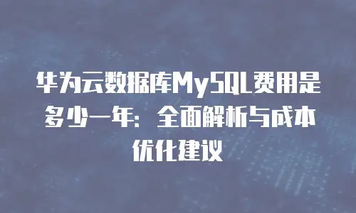 华为云数据库MySQL费用是多少一年：全面解析与成本优化建议
