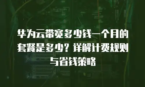 华为云带宽多少钱一个月的套餐是多少？详解计费规则与省钱策略