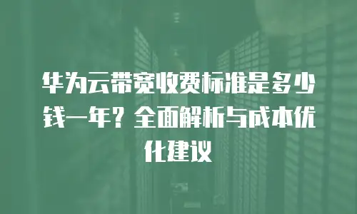 华为云带宽收费标准是多少钱一年？全面解析与成本优化建议