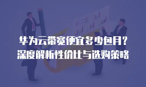 华为云带宽便宜多少包月？深度解析性价比与选购策略