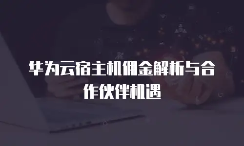 华为云宿主机佣金解析与合作伙伴机遇