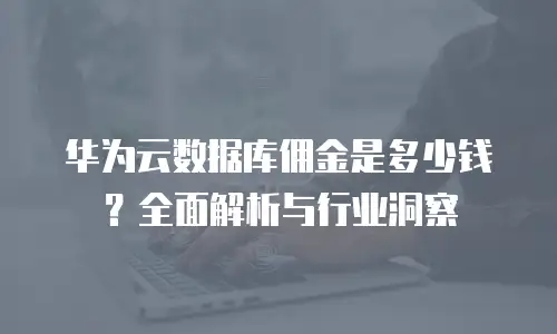 华为云数据库佣金是多少钱？全面解析与行业洞察