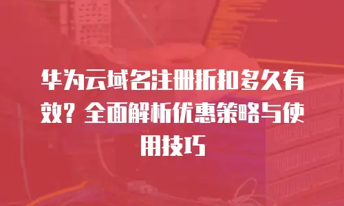 华为云域名注册折扣多久有效？全面解析优惠策略与使用技巧
