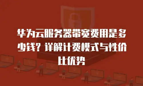 华为云服务器带宽费用是多少钱？详解计费模式与性价比优势