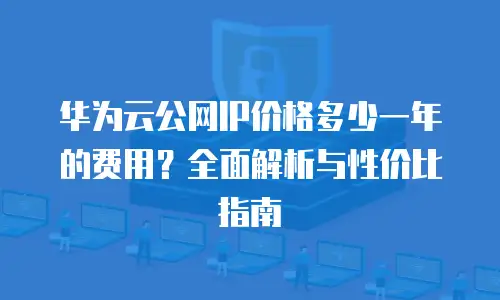 华为云公网IP价格多少一年的费用？全面解析与性价比指南