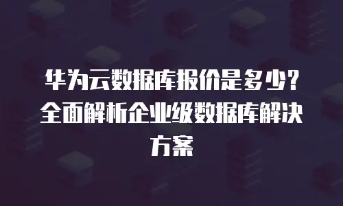 华为云数据库报价是多少？全面解析企业级数据库解决方案