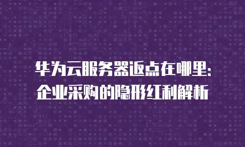 华为云服务器返点在哪里：企业采购的隐形红利解析