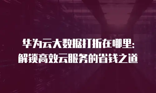 华为云大数据打折在哪里：解锁高效云服务的省钱之道