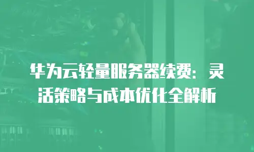 华为云轻量服务器续费：灵活策略与成本优化全解析