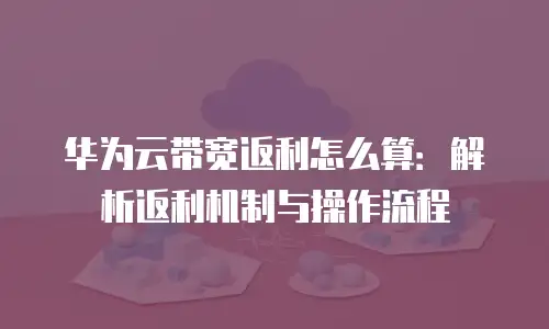 华为云带宽返利怎么算：解析返利机制与操作流程
