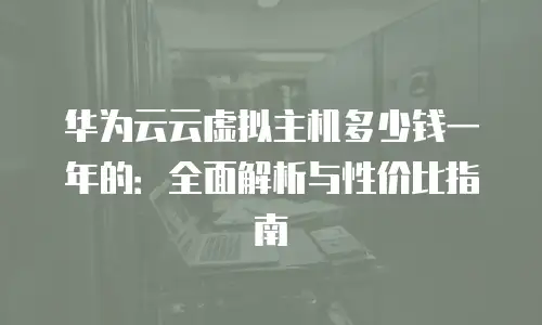 华为云云虚拟主机多少钱一年的：全面解析与性价比指南