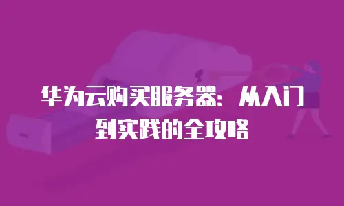 华为云购买服务器：从入门到实践的全攻略