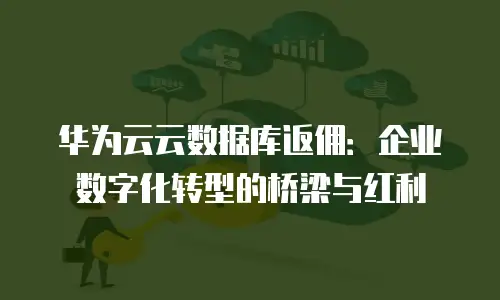 华为云云数据库返佣：企业数字化转型的桥梁与红利