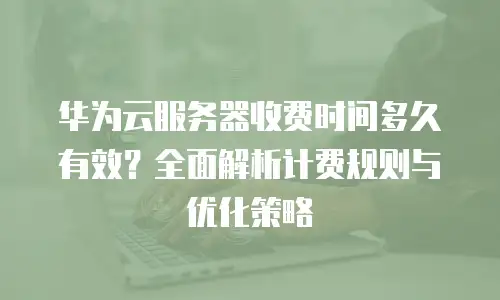 华为云服务器收费时间多久有效？全面解析计费规则与优化策略