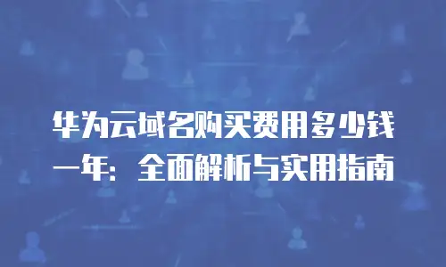 华为云域名购买费用多少钱一年：全面解析与实用指南