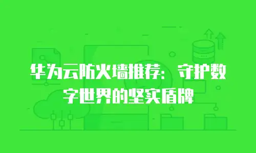 华为云防火墙推荐：守护数字世界的坚实盾牌