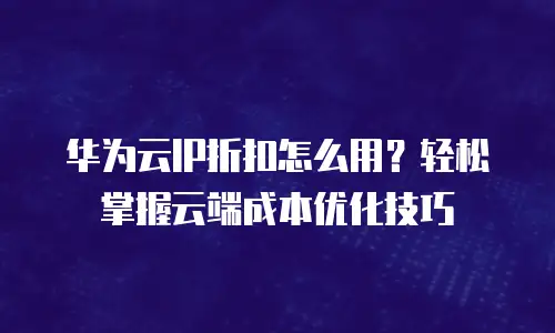 华为云IP折扣怎么用？轻松掌握云端成本优化技巧