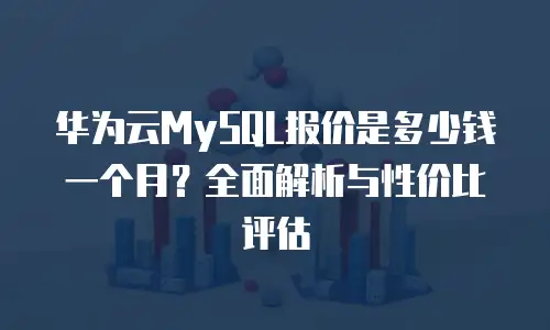 华为云MySQL报价是多少钱一个月？全面解析与性价比评估