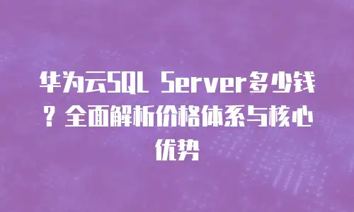 华为云SQL Server多少钱？全面解析价格体系与核心优势