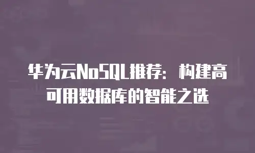 华为云NoSQL推荐：构建高可用数据库的智能之选