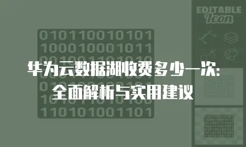 华为云数据湖收费多少一次：全面解析与实用建议
