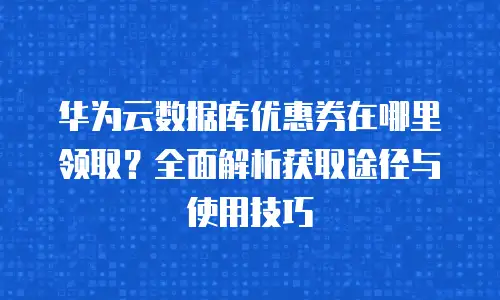 华为云数据库优惠券在哪里领取？全面解析获取途径与使用技巧