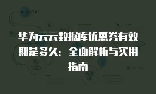 华为云云数据库优惠券有效期是多久：全面解析与实用指南