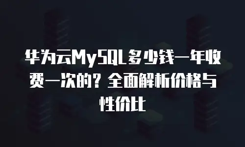 华为云MySQL多少钱一年收费一次的？全面解析价格与性价比