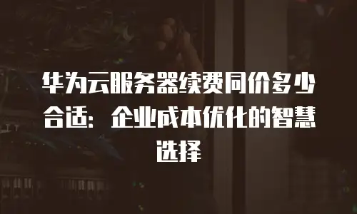 华为云服务器续费同价多少合适：企业成本优化的智慧选择