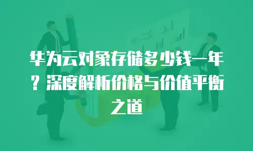 华为云对象存储多少钱一年？深度解析价格与价值平衡之道