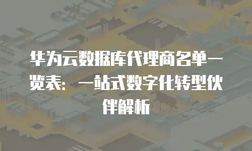 华为云数据库代理商名单一览表：一站式数字化转型伙伴解析
