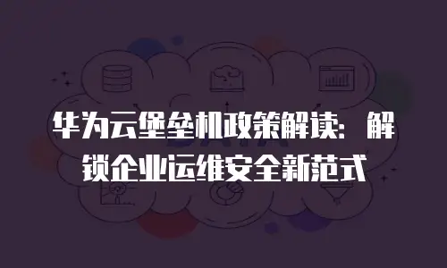 华为云堡垒机政策解读：解锁企业运维安全新范式