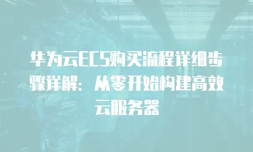 华为云ECS购买流程详细步骤详解：从零开始构建高效云服务器