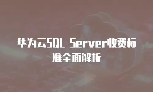 华为云SQL Server收费标准全面解析