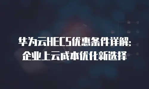 华为云HECS优惠条件详解：企业上云成本优化新选择