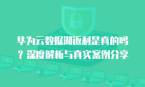 华为云数据湖返利是真的吗？深度解析与真实案例分享
