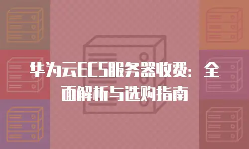 华为云ECS服务器收费：全面解析与选购指南