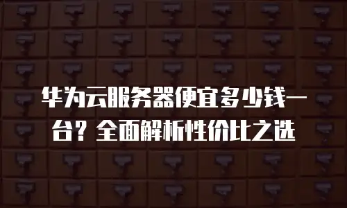华为云服务器便宜多少钱一台？全面解析性价比之选