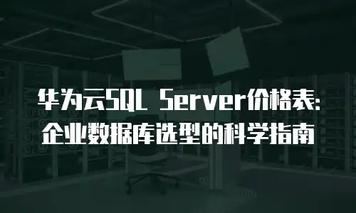 华为云SQL Server价格表：企业数据库选型的科学指南