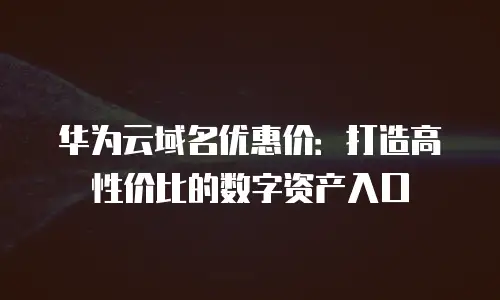 华为云域名优惠价：打造高性价比的数字资产入口