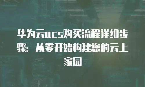 华为云ucs购买流程详细步骤：从零开始构建您的云上家园